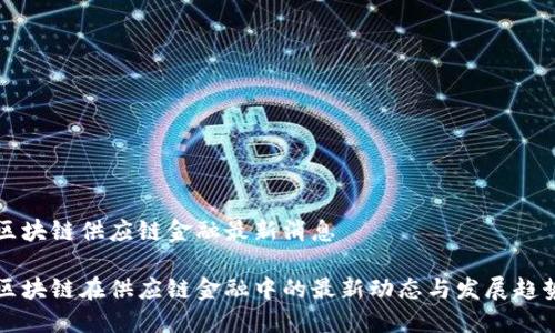 区块链供应链金融最新消息

区块链在供应链金融中的最新动态与发展趋势